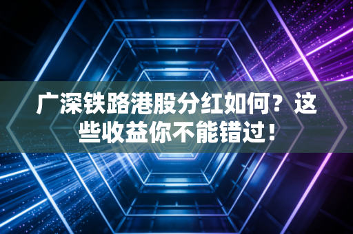 广深铁路港股分红如何？这些收益你不能错过！