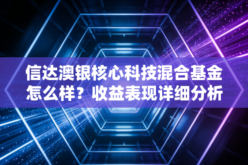 信达澳银核心科技混合基金怎么样？收益表现详细分析！