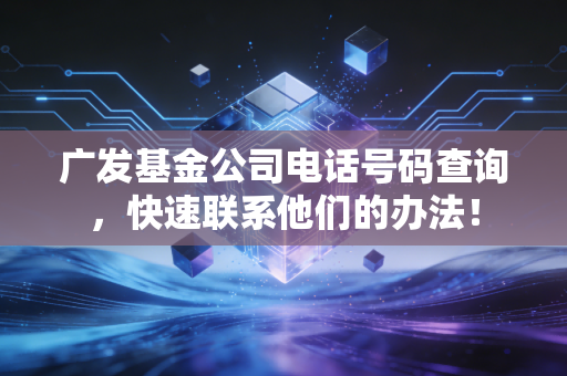 广发基金公司电话号码查询，快速联系他们的办法！