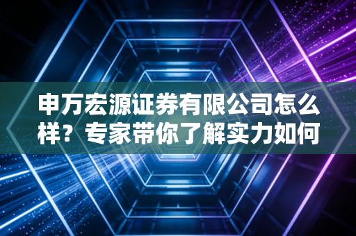 申万宏源证券有限公司怎么样？专家带你了解实力如何！