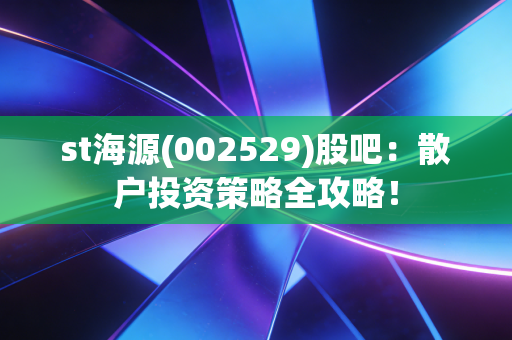 st海源(002529)股吧：散户投资策略全攻略！