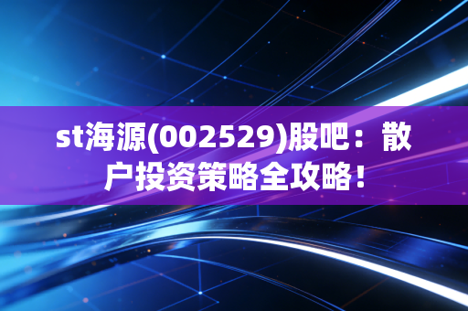 st海源(002529)股吧：散户投资策略全攻略！
