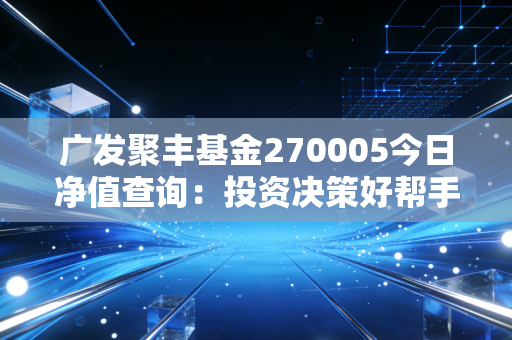广发聚丰基金270005今日净值查询：投资决策好帮手！