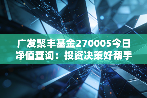 广发聚丰基金270005今日净值查询：投资决策好帮手！