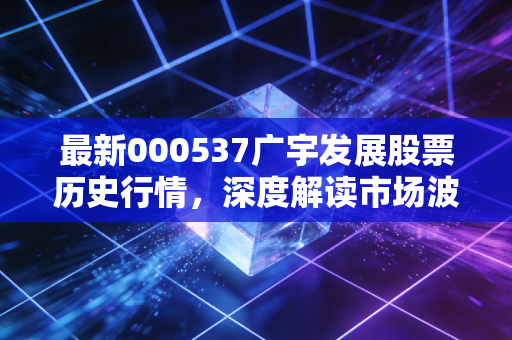 最新000537广宇发展股票历史行情,深度解读市场波动!
