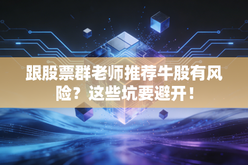 跟股票群老师推荐牛股有风险？这些坑要避开！