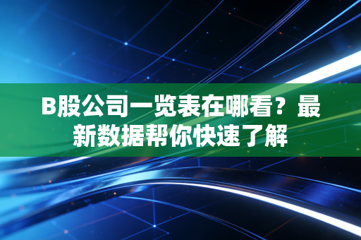 B股公司一览表在哪看？最新数据帮你快速了解