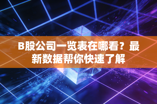 B股公司一览表在哪看？最新数据帮你快速了解