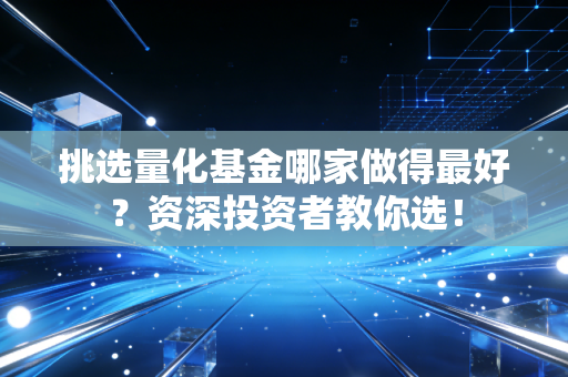 挑选量化基金哪家做得最好？资深投资者教你选！