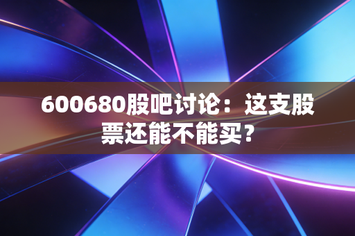 600680股吧讨论：这支股票还能不能买？