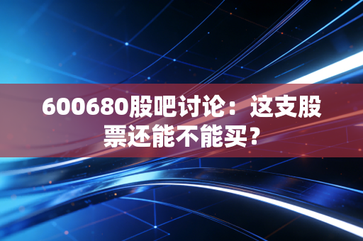 600680股吧讨论：这支股票还能不能买？