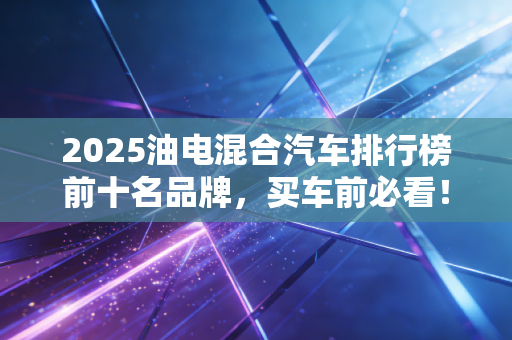 2025油电混合汽车排行榜前十名品牌，买车前必看！