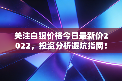 关注白银价格今日最新价2022，投资分析避坑指南！