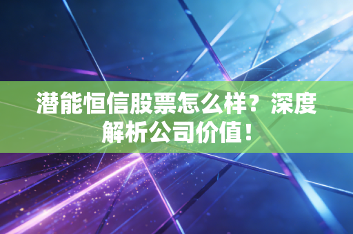 潜能恒信股票怎么样?深度解析公司价值!