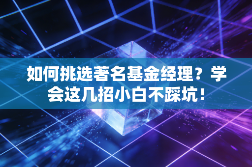 如何挑选著名基金经理?学会这几招小白不踩坑!