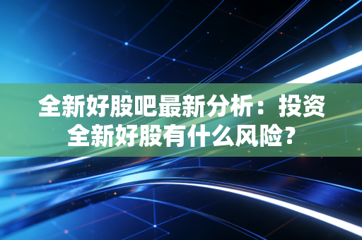 全新好股吧最新分析：投资全新好股有什么风险？