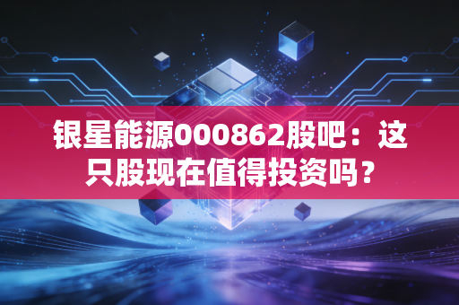 银星能源000862股吧：这只股现在值得投资吗？