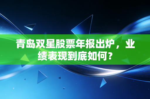 青岛双星股票年报出炉，业绩表现到底如何？