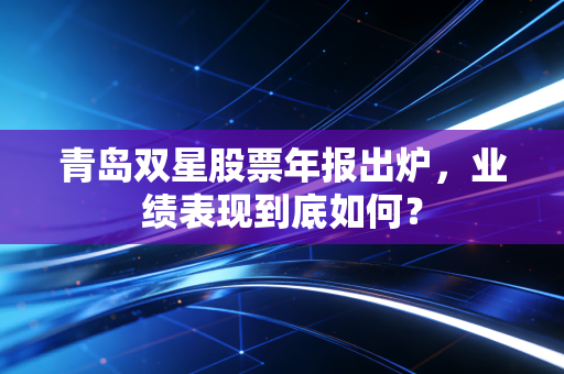 青岛双星股票年报出炉,业绩表现到底如何?