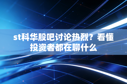 st科华股吧讨论热烈？看懂投资者都在聊什么