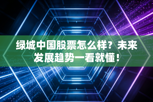 绿城中国股票怎么样？未来发展趋势一看就懂！