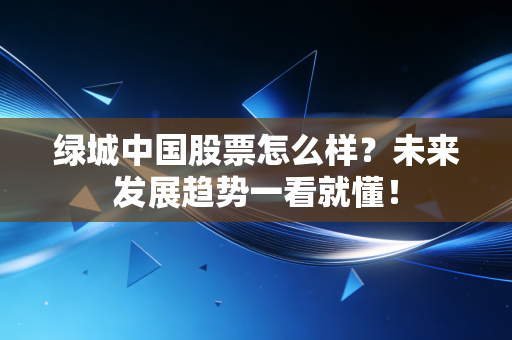 绿城中国股票怎么样？未来发展趋势一看就懂！