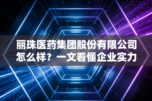 丽珠医药集团股份有限公司怎么样?一文看懂企业实力!