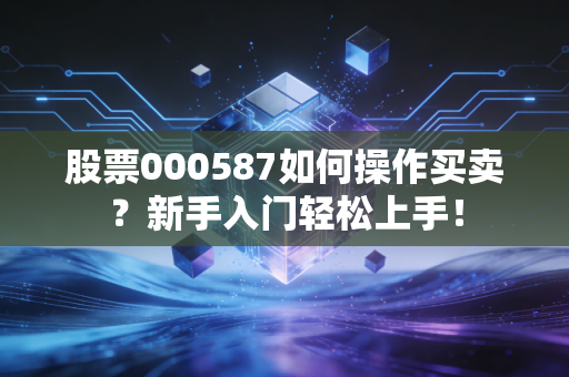 股票000587如何操作买卖？新手入门轻松上手！