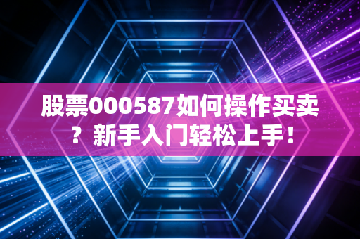 股票000587如何操作买卖？新手入门轻松上手！