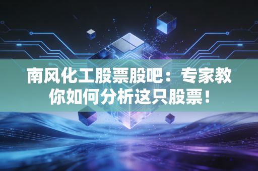 南风化工股票股吧：专家教你如何分析这只股票！