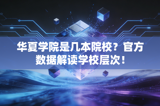 华夏学院是几本院校？官方数据解读学校层次！
