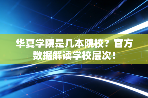 华夏学院是几本院校？官方数据解读学校层次！