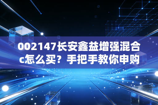 002147长安鑫益增强混合c怎么买？手把手教你申购流程！