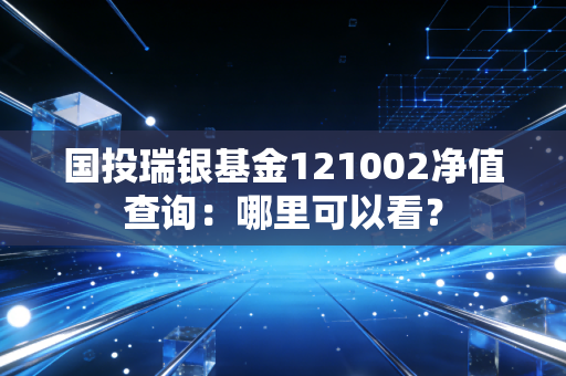 国投瑞银基金121002净值查询：哪里可以看？