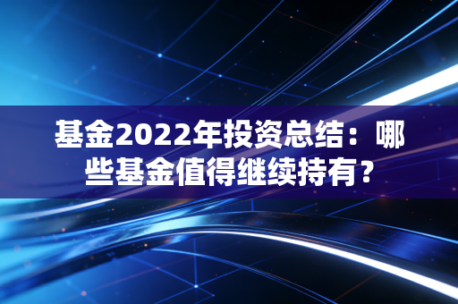 基金2022年投资总结:哪些基金值得继续持有?