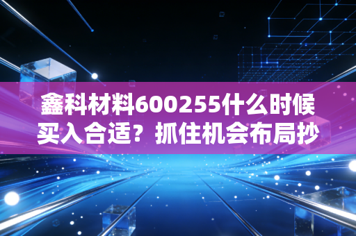鑫科材料600255什么时候买入合适？抓住机会布局抄底时机！