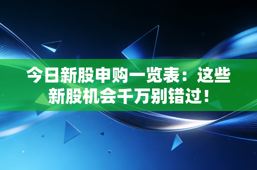 今日新股申购一览表：这些新股机会千万别错过！