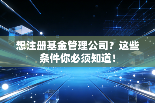 想注册基金管理公司？这些条件你必须知道！