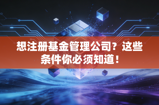 想注册基金管理公司？这些条件你必须知道！