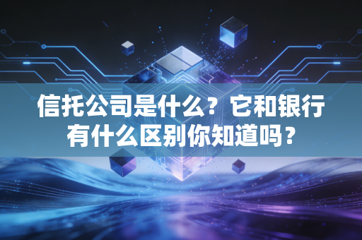 信托公司是什么？它和银行有什么区别你知道吗？