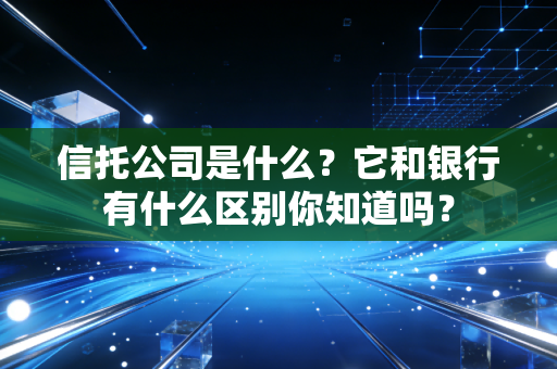 信托公司是什么？它和银行有什么区别你知道吗？