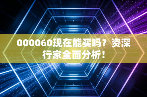 000060现在能买吗？资深行家全面分析！