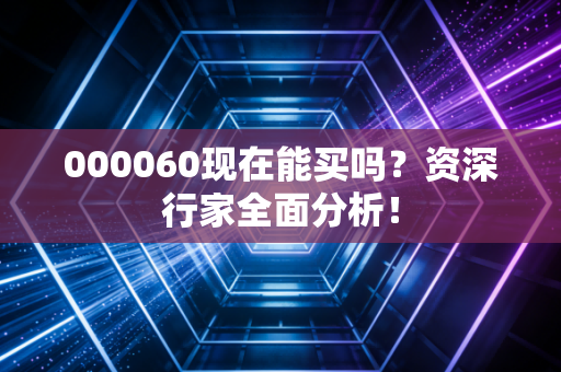 000060现在能买吗？资深行家全面分析！