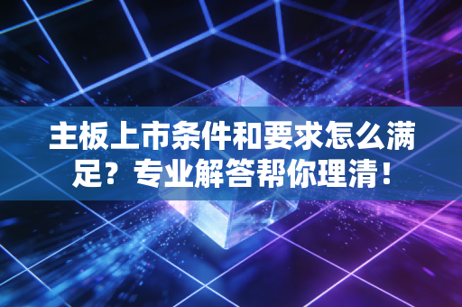 主板上市条件和要求怎么满足?专业解答帮你理清!