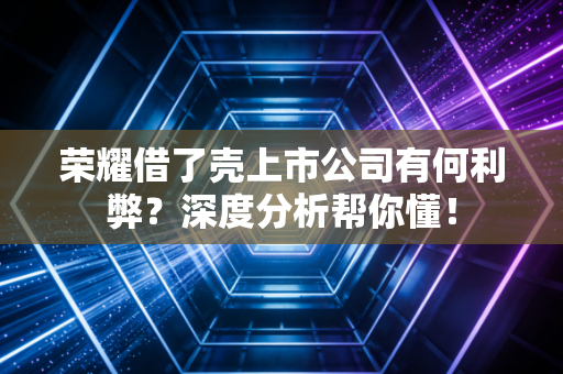 荣耀借了壳上市公司有何利弊？深度分析帮你懂！