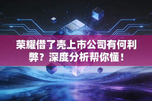 荣耀借了壳上市公司有何利弊？深度分析帮你懂！
