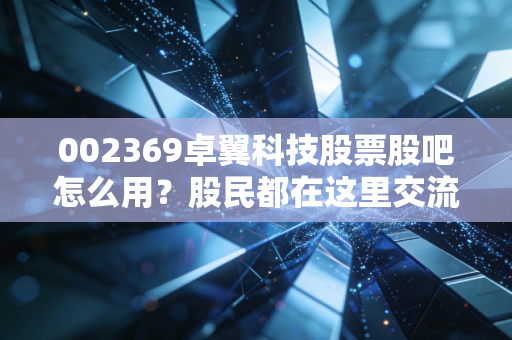 002369卓翼科技股票股吧怎么用？股民都在这里交流！