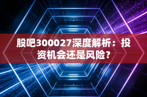 股吧300027深度解析：投资机会还是风险？