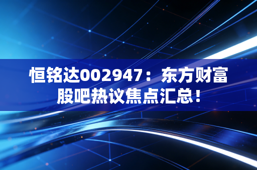 恒铭达002947:东方财富股吧热议焦点汇总!