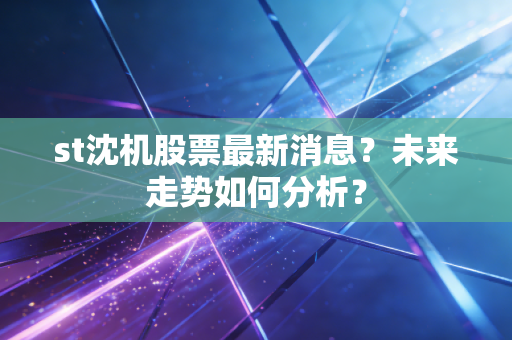 st沈机股票最新消息？未来走势如何分析？